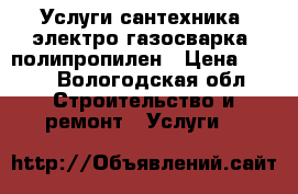 Услуги сантехника, электро-газосварка, полипропилен › Цена ­ 500 - Вологодская обл. Строительство и ремонт » Услуги   